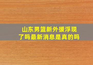 山东男篮新外援浮现了吗最新消息是真的吗