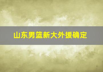 山东男篮新大外援确定