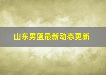 山东男篮最新动态更新