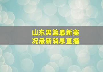 山东男篮最新赛况最新消息直播