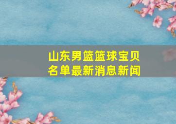 山东男篮篮球宝贝名单最新消息新闻