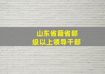 山东省籍省部级以上领导干部