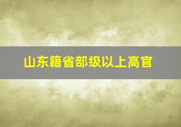 山东籍省部级以上高官