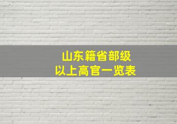 山东籍省部级以上高官一览表