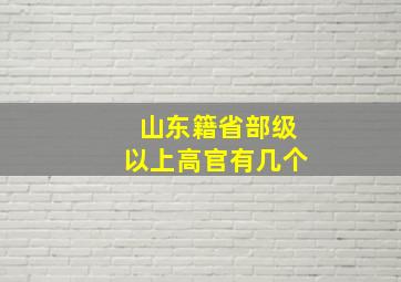 山东籍省部级以上高官有几个