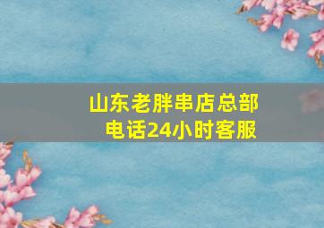 山东老胖串店总部电话24小时客服