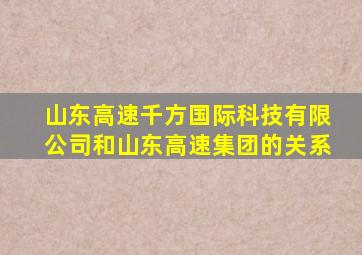 山东高速千方国际科技有限公司和山东高速集团的关系