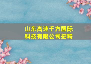 山东高速千方国际科技有限公司招聘