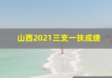 山西2021三支一扶成绩