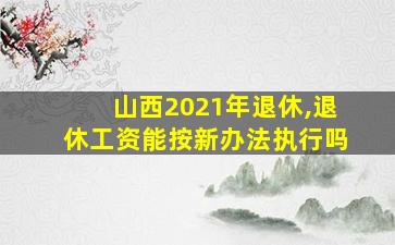 山西2021年退休,退休工资能按新办法执行吗