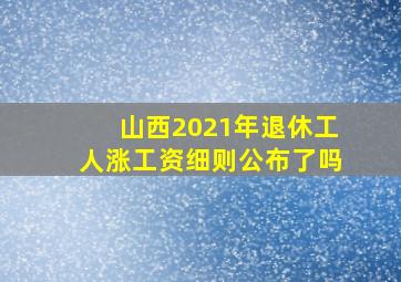 山西2021年退休工人涨工资细则公布了吗