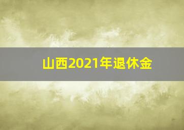 山西2021年退休金