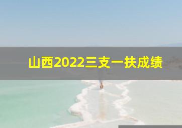 山西2022三支一扶成绩