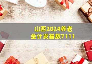 山西2024养老金计发基数7111