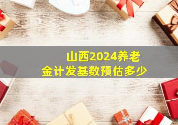 山西2024养老金计发基数预估多少