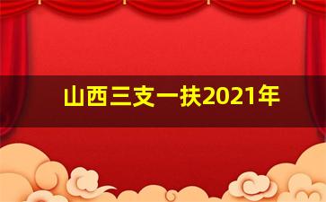 山西三支一扶2021年