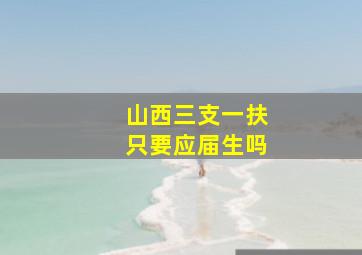 山西三支一扶只要应届生吗