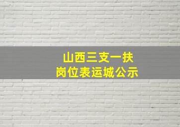 山西三支一扶岗位表运城公示