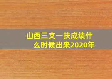 山西三支一扶成绩什么时候出来2020年