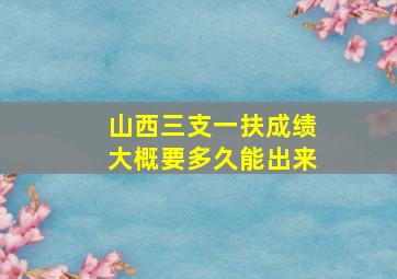 山西三支一扶成绩大概要多久能出来