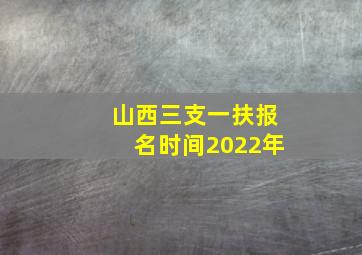 山西三支一扶报名时间2022年