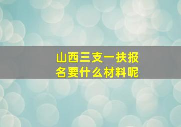 山西三支一扶报名要什么材料呢