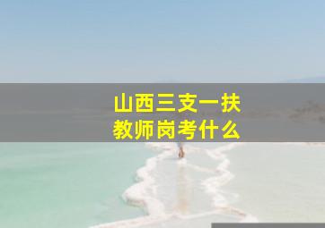 山西三支一扶教师岗考什么