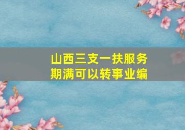 山西三支一扶服务期满可以转事业编