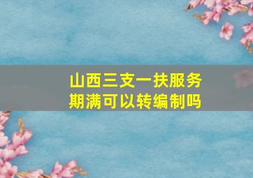 山西三支一扶服务期满可以转编制吗