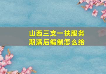 山西三支一扶服务期满后编制怎么给