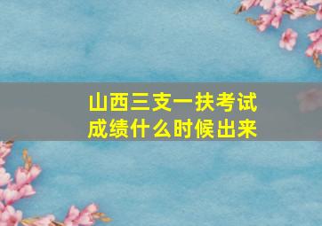 山西三支一扶考试成绩什么时候出来