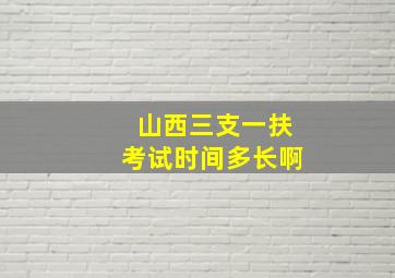 山西三支一扶考试时间多长啊