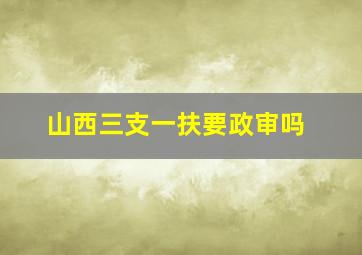 山西三支一扶要政审吗