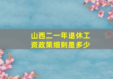 山西二一年退休工资政策细则是多少