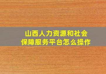 山西人力资源和社会保障服务平台怎么操作