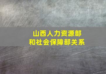 山西人力资源部和社会保障部关系