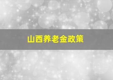 山西养老金政策