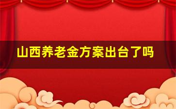 山西养老金方案出台了吗