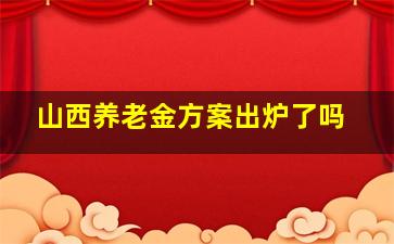 山西养老金方案出炉了吗