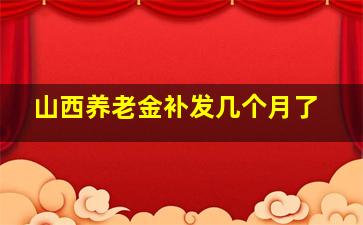 山西养老金补发几个月了