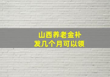 山西养老金补发几个月可以领