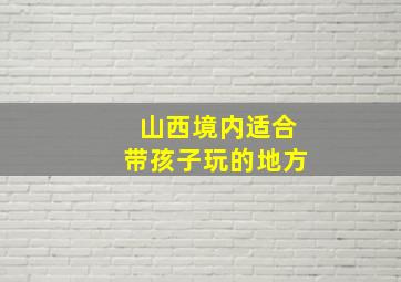 山西境内适合带孩子玩的地方