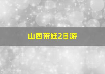 山西带娃2日游