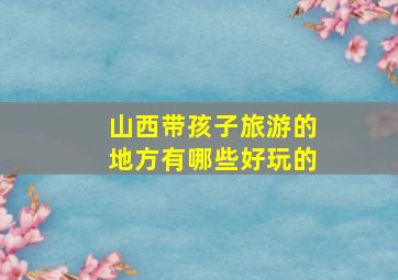 山西带孩子旅游的地方有哪些好玩的