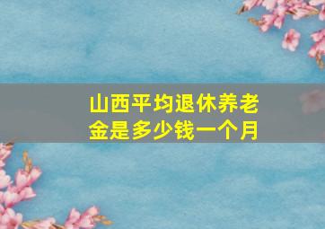 山西平均退休养老金是多少钱一个月