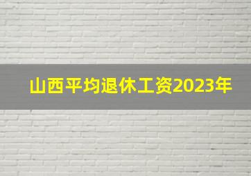 山西平均退休工资2023年