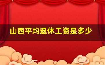 山西平均退休工资是多少