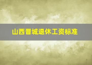 山西晋城退休工资标准