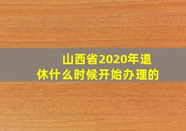 山西省2020年退休什么时候开始办理的