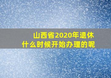 山西省2020年退休什么时候开始办理的呢